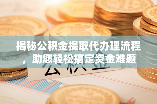 错那揭秘公积金提取代办理流程，助您轻松搞定资金难题