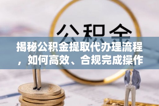 错那揭秘公积金提取代办理流程，如何高效、合规完成操作