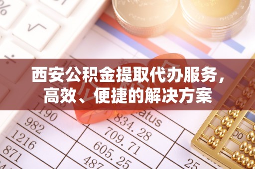 错那西安公积金提取代办服务，高效、便捷的解决方案