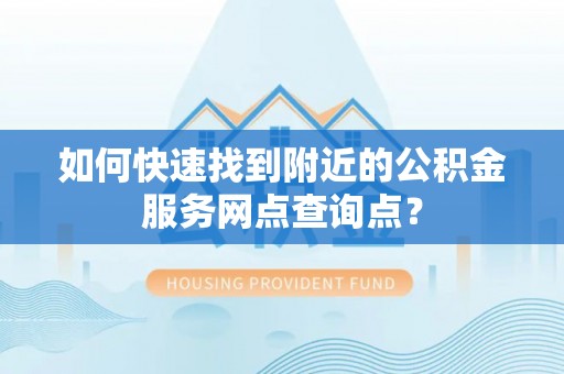 错那如何快速找到附近的公积金服务网点查询点？