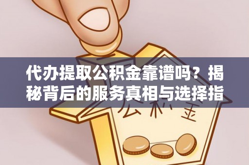 错那代办提取公积金靠谱吗？揭秘背后的服务真相与选择指南