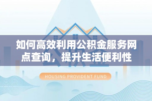 错那如何高效利用公积金服务网点查询，提升生活便利性