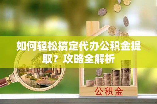 错那如何轻松搞定代办公积金提取？攻略全解析