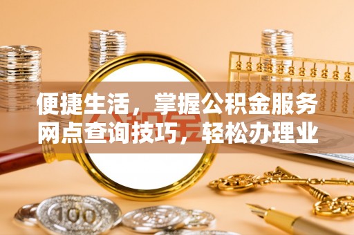 错那便捷生活，掌握公积金服务网点查询技巧，轻松办理业务