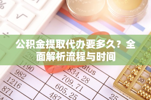 错那公积金提取代办要多久？全面解析流程与时间