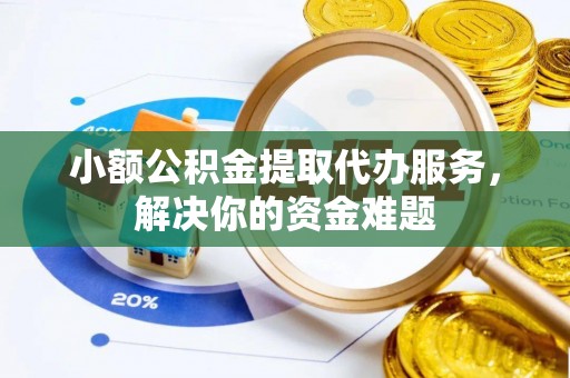 错那小额公积金提取代办服务，解决你的资金难题