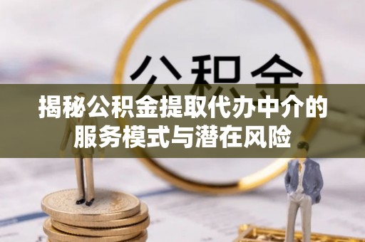 错那揭秘公积金提取代办中介的服务模式与潜在风险