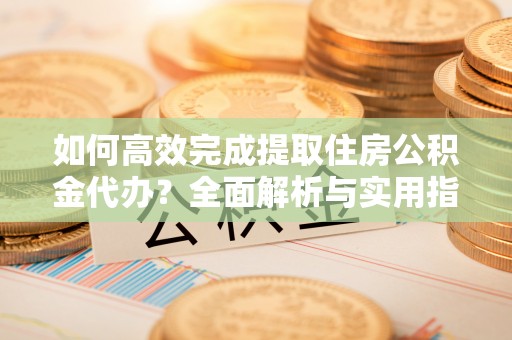 错那如何高效完成提取住房公积金代办？全面解析与实用指南
