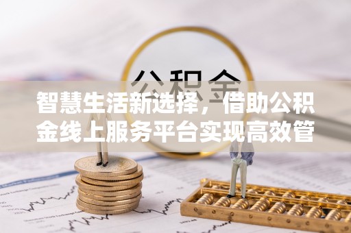 错那智慧生活新选择，借助公积金线上服务平台实现高效管理