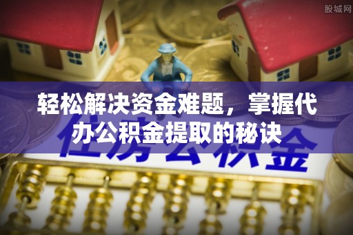 错那轻松解决资金难题，掌握代办公积金提取的秘诀