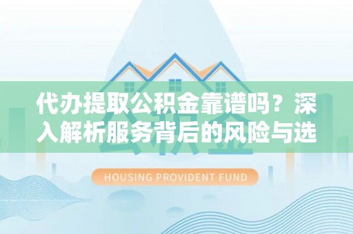 错那代办提取公积金靠谱吗？深入解析服务背后的风险与选择