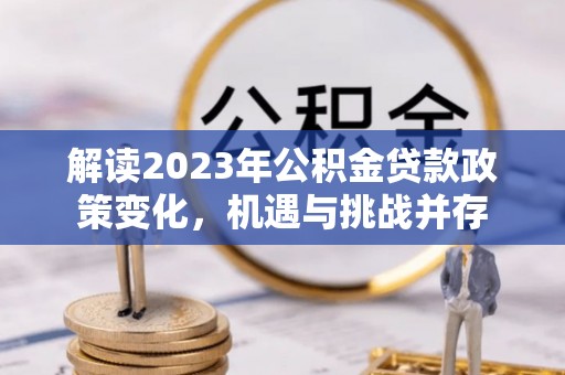 错那解读2023年公积金贷款政策变化，机遇与挑战并存