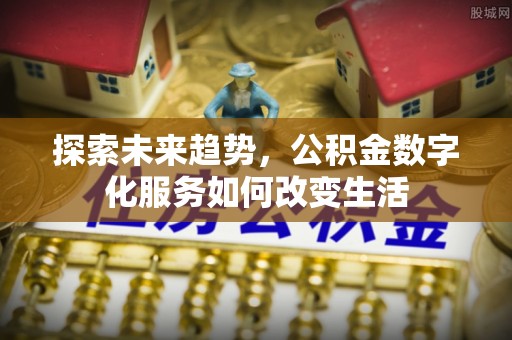 错那探索未来趋势，公积金数字化服务如何改变生活