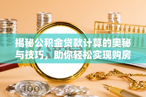 错那揭秘公积金贷款计算的奥秘与技巧，助你轻松实现购房梦想