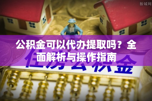 错那公积金可以代办提取吗？全面解析与操作指南