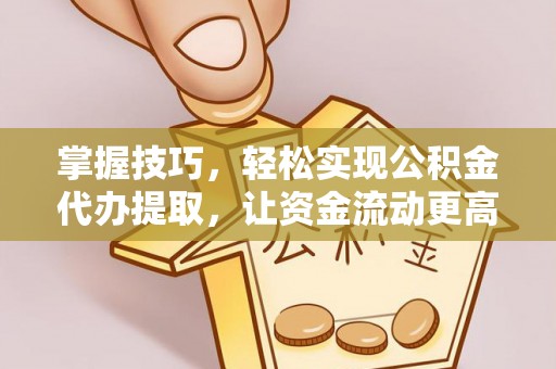 错那掌握技巧，轻松实现公积金代办提取，让资金流动更高效
