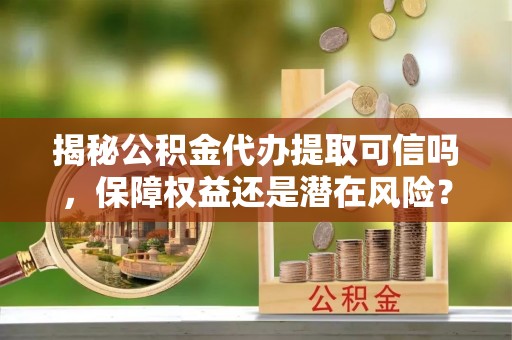 错那揭秘公积金代办提取可信吗，保障权益还是潜在风险？