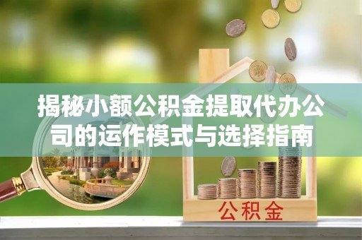 错那揭秘小额公积金提取代办公司的运作模式与选择指南