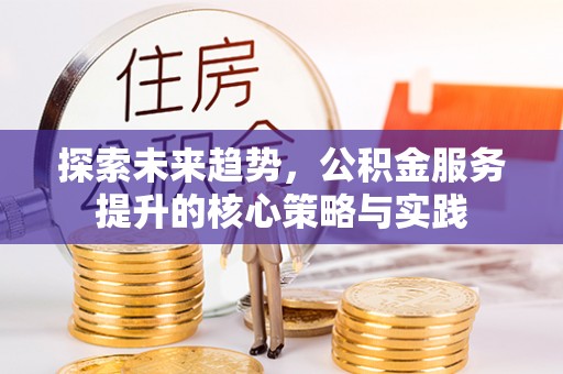错那探索未来趋势，公积金服务提升的核心策略与实践