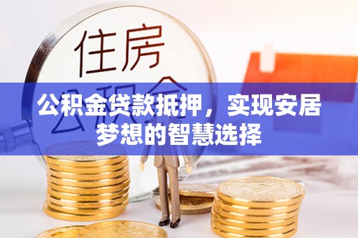 错那公积金贷款抵押，实现安居梦想的智慧选择