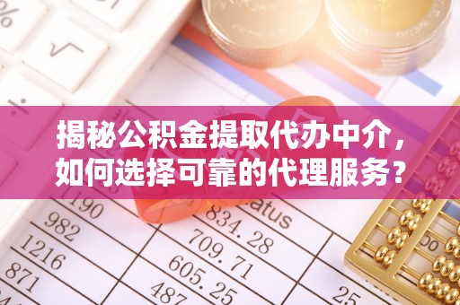 错那揭秘公积金提取代办中介，如何选择可靠的代理服务？