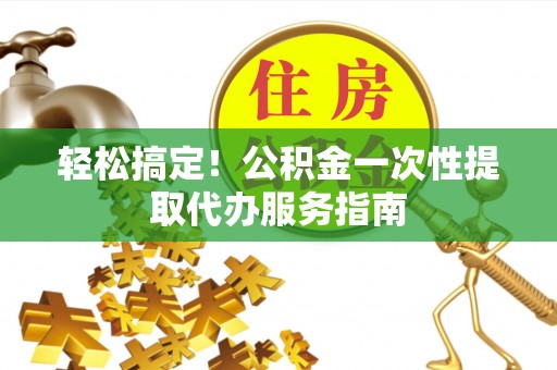 错那轻松搞定！公积金一次性提取代办服务指南