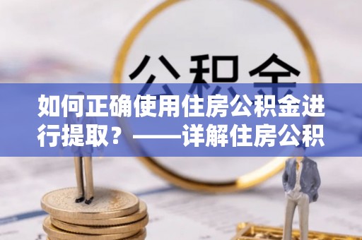 错那如何正确使用住房公积金进行提取？——详解住房公积金代办提取流程与注意事项
