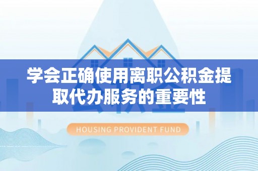 错那学会正确使用离职公积金提取代办服务的重要性