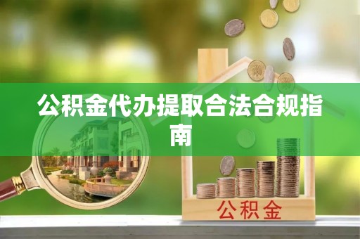 错那公积金代办提取合法合规指南