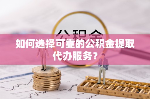 错那如何选择可靠的公积金提取代办服务？
