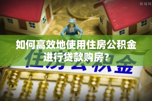 错那如何高效地使用住房公积金进行贷款购房？