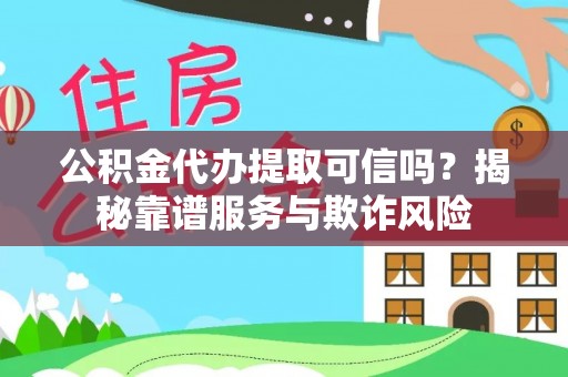 错那公积金代办提取可信吗？揭秘靠谱服务与欺诈风险