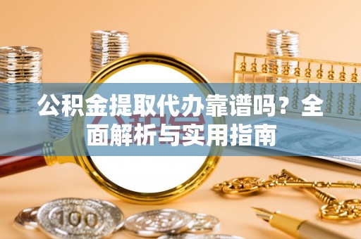 错那公积金提取代办靠谱吗？全面解析与实用指南