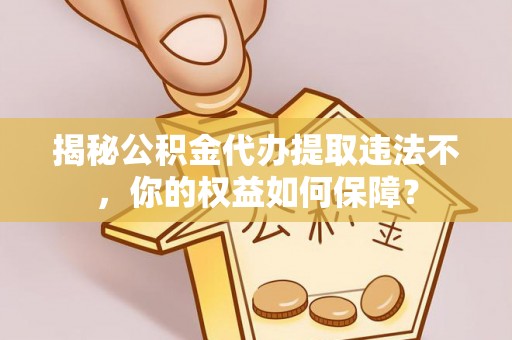 错那揭秘公积金代办提取违法不，你的权益如何保障？