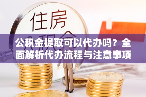 错那公积金提取可以代办吗？全面解析代办流程与注意事项